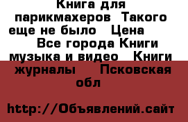 Книга для парикмахеров! Такого еще не было › Цена ­ 1 500 - Все города Книги, музыка и видео » Книги, журналы   . Псковская обл.